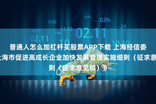 普通人怎么加杠杆买股票APP下载 上海经信委发布《上海市促进高成长企业加快发展管理实施细则（征求意见稿）》