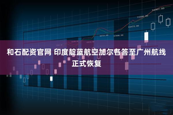 和石配资官网 印度靛蓝航空加尔各答至广州航线正式恢复