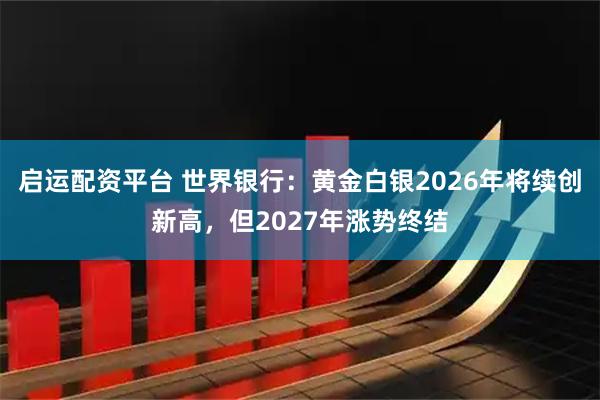 启运配资平台 世界银行：黄金白银2026年将续创新高，但2027年涨势终结