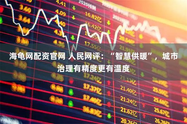 海龟网配资官网 人民网评：“智慧供暖”，城市治理有精度更有温度