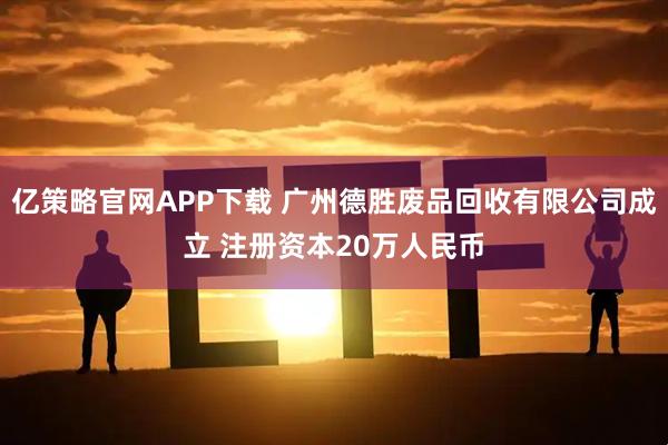 亿策略官网APP下载 广州德胜废品回收有限公司成立 注册资本20万人民币