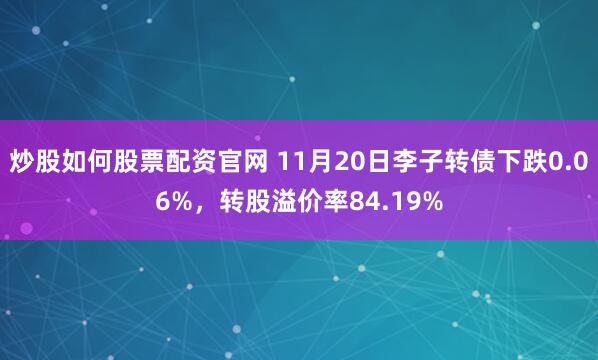 炒股如何股票配资官网 11月20日李子转债下跌0.06%，转股溢价率84.19%