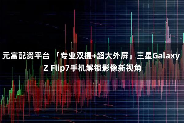 元富配资平台 「专业双摄+超大外屏」三星Galaxy Z Flip7手机解锁影像新视角