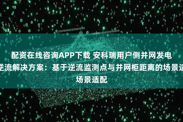 配资在线咨询APP下载 安科瑞用户侧并网发电防逆流解决方案：基于逆流监测点与并网柜距离的场景适配