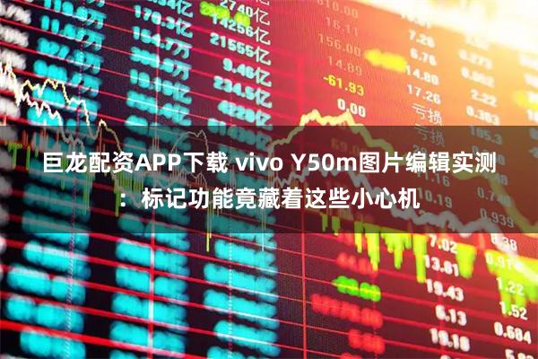 巨龙配资APP下载 vivo Y50m图片编辑实测：标记功能竟藏着这些小心机