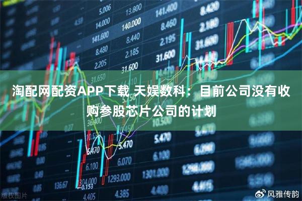 淘配网配资APP下载 天娱数科：目前公司没有收购参股芯片公司的计划
