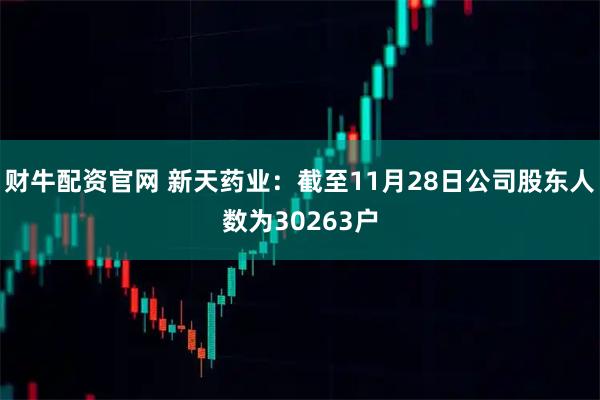 财牛配资官网 新天药业：截至11月28日公司股东人数为30263户