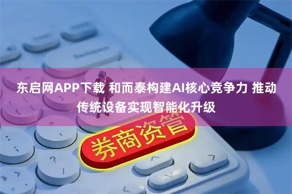 东启网APP下载 和而泰构建AI核心竞争力 推动传统设备实现智能化升级