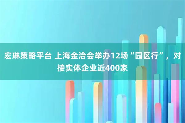 宏琳策略平台 上海金洽会举办12场“园区行”，对接实体企业近400家