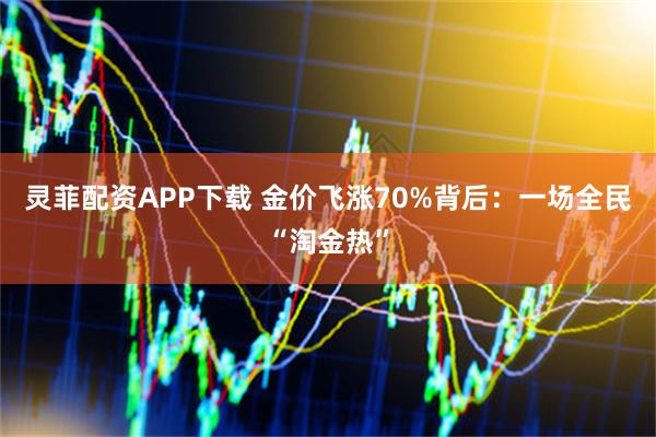 灵菲配资APP下载 金价飞涨70%背后：一场全民“淘金热”