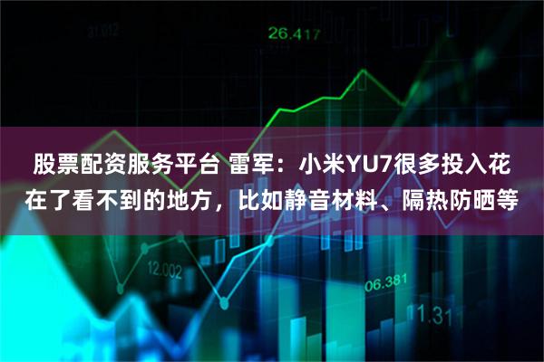 股票配资服务平台 雷军：小米YU7很多投入花在了看不到的地方，比如静音材料、隔热防晒等