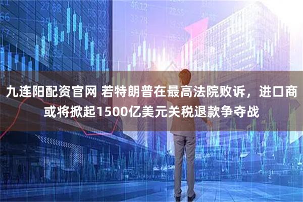 九连阳配资官网 若特朗普在最高法院败诉，进口商或将掀起1500亿美元关税退款争夺战