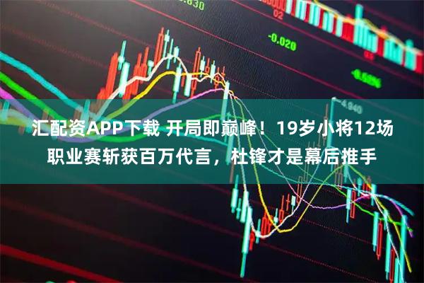 汇配资APP下载 开局即巅峰！19岁小将12场职业赛斩获百万代言，杜锋才是幕后推手