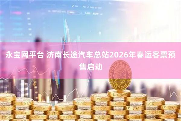 永宝网平台 济南长途汽车总站2026年春运客票预售启动