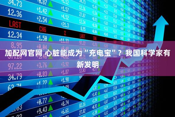加配网官网 心脏能成为“充电宝”？我国科学家有新发明