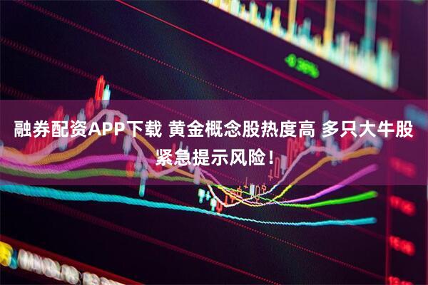 融券配资APP下载 黄金概念股热度高 多只大牛股紧急提示风险！