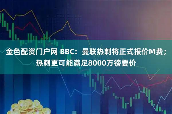 金色配资门户网 BBC：曼联热刺将正式报价M费；热刺更可能满足8000万镑要价