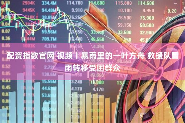 配资指数官网 视频丨暴雨里的一叶方舟 救援队冒雨转移受困群众