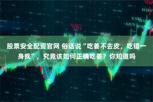 股票安全配资官网 俗话说“吃姜不去皮，吃错一身疾”，究竟该如何正确吃姜？你知道吗