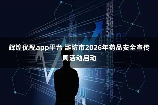 辉煌优配app平台 潍坊市2026年药品安全宣传周活动启动
