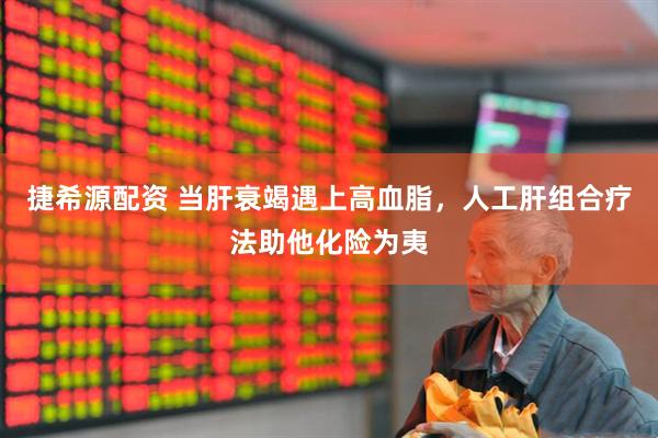 捷希源配资 当肝衰竭遇上高血脂，人工肝组合疗法助他化险为夷