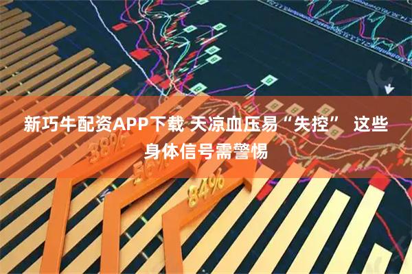 新巧牛配资APP下载 天凉血压易“失控”  这些身体信号需警惕